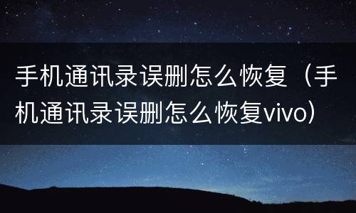 手机通讯录误删怎么恢复（手机通讯录误删怎么恢复vivo）