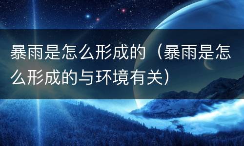 暴雨是怎么形成的（暴雨是怎么形成的与环境有关）