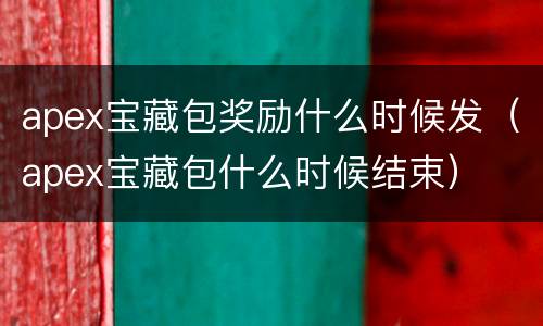 apex宝藏包奖励什么时候发（apex宝藏包什么时候结束）