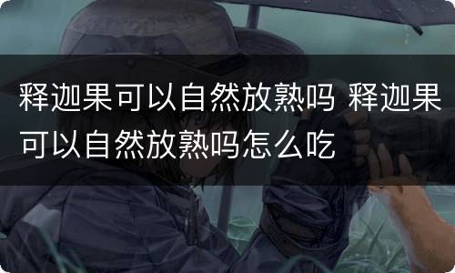 释迦果可以自然放熟吗 释迦果可以自然放熟吗怎么吃