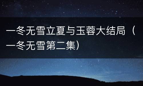一冬无雪立夏与玉蓉大结局（一冬无雪第二集）