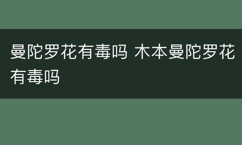 曼陀罗花有毒吗 木本曼陀罗花有毒吗