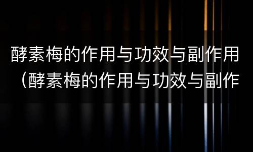 酵素梅的作用与功效与副作用（酵素梅的作用与功效与副作用 知乎）