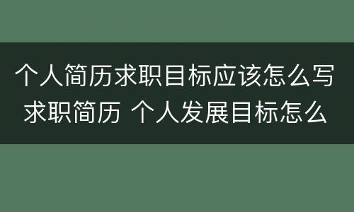 个人简历求职目标应该怎么写 求职简历 个人发展目标怎么写