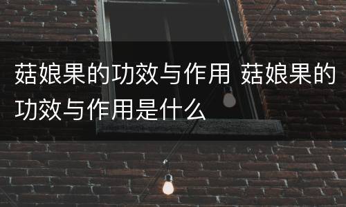 菇娘果的功效与作用 菇娘果的功效与作用是什么