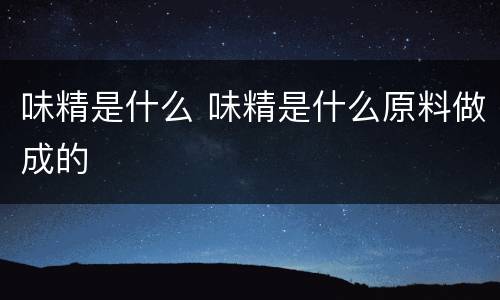 味精是什么 味精是什么原料做成的