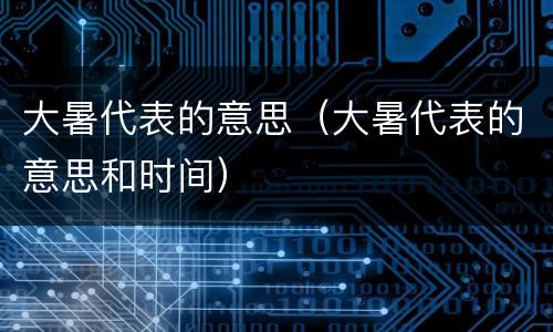 大暑代表的意思（大暑代表的意思和时间）
