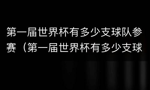 第一届世界杯有多少支球队参赛（第一届世界杯有多少支球队参赛了）