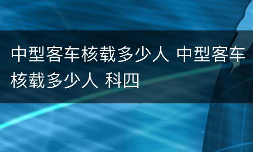 中型客车核载多少人 中型客车核载多少人 科四
