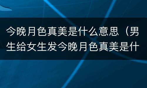 今晚月色真美是什么意思（男生给女生发今晚月色真美是什么意思）