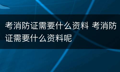 考消防证需要什么资料 考消防证需要什么资料呢