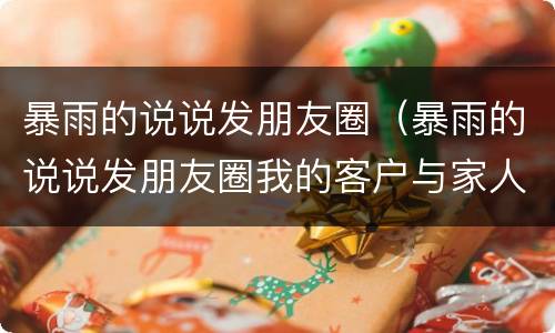 暴雨的说说发朋友圈（暴雨的说说发朋友圈我的客户与家人）