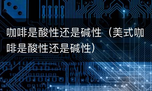 咖啡是酸性还是碱性（美式咖啡是酸性还是碱性）