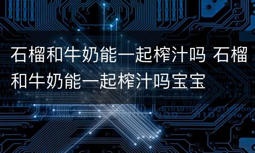 石榴和牛奶能一起榨汁吗 石榴和牛奶能一起榨汁吗宝宝