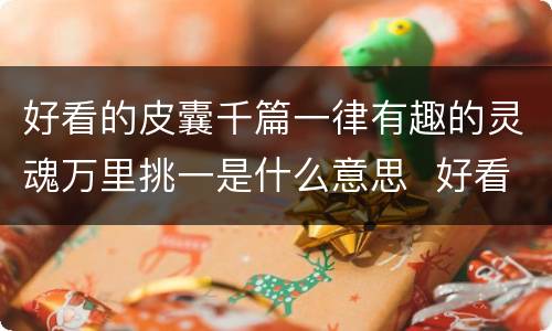 好看的皮囊千篇一律有趣的灵魂万里挑一是什么意思  好看的皮囊千篇一律有趣的灵魂万里挑一的含义