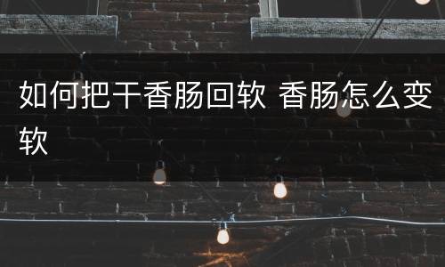 如何把干香肠回软 香肠怎么变软
