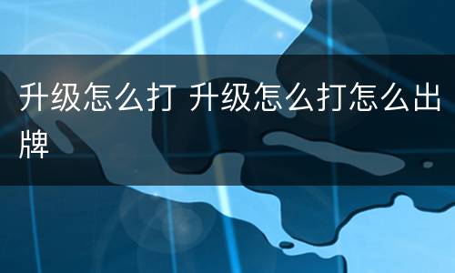 升级怎么打 升级怎么打怎么出牌