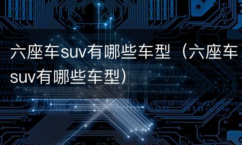 六座车suv有哪些车型（六座车suv有哪些车型）