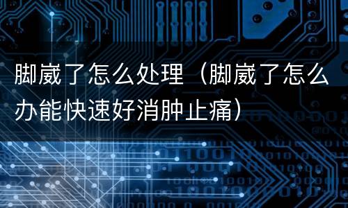 脚崴了怎么处理（脚崴了怎么办能快速好消肿止痛）