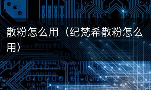 散粉怎么用（纪梵希散粉怎么用）