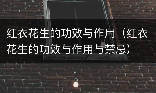 红衣花生的功效与作用（红衣花生的功效与作用与禁忌）