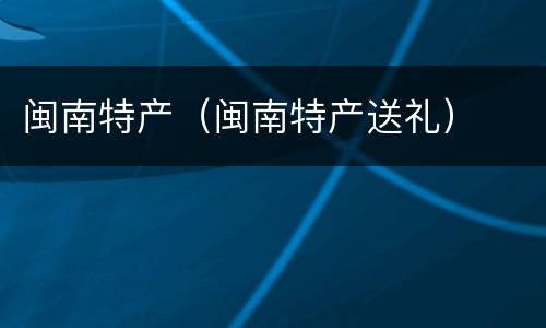 闽南特产（闽南特产送礼）