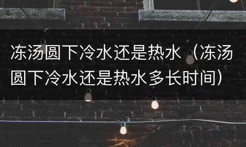 冻汤圆下冷水还是热水（冻汤圆下冷水还是热水多长时间）