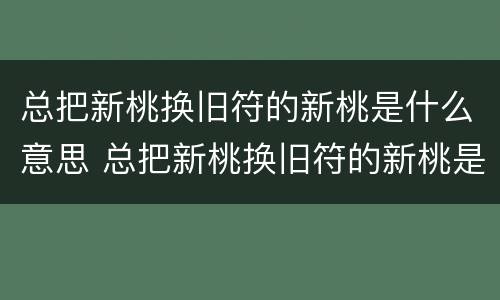 总把新桃换旧符的新桃是什么意思 总把新桃换旧符的新桃是什么意思蚂蚁庄园
