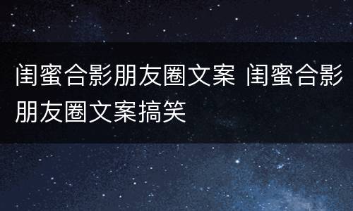 闺蜜合影朋友圈文案 闺蜜合影朋友圈文案搞笑