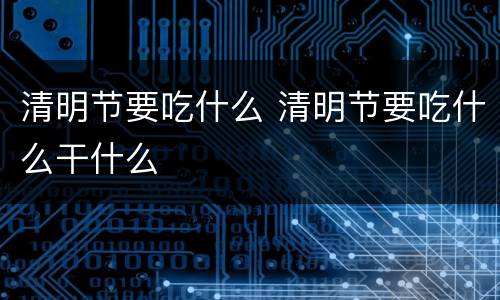 清明节要吃什么 清明节要吃什么干什么