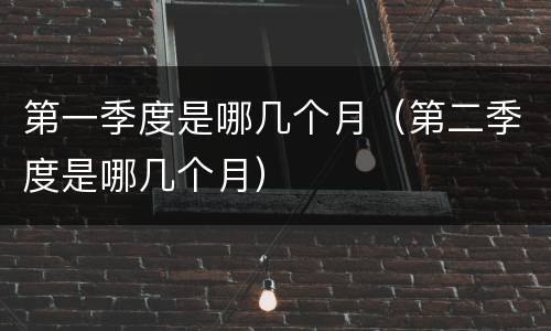 第一季度是哪几个月（第二季度是哪几个月）