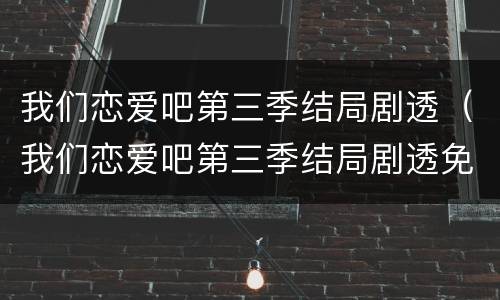 我们恋爱吧第三季结局剧透（我们恋爱吧第三季结局剧透免费观看）
