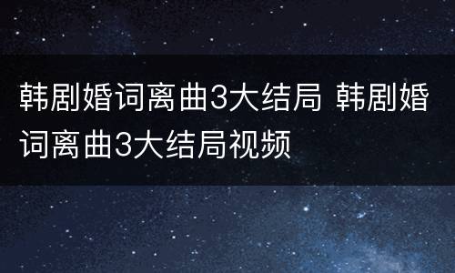 韩剧婚词离曲3大结局 韩剧婚词离曲3大结局视频