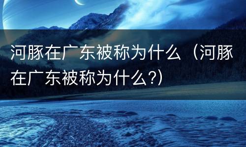 河豚在广东被称为什么（河豚在广东被称为什么?）
