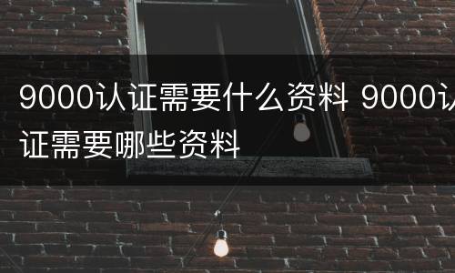 9000认证需要什么资料 9000认证需要哪些资料
