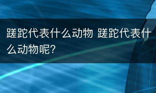 蹉跎代表什么动物 蹉跎代表什么动物呢?