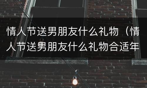 情人节送男朋友什么礼物（情人节送男朋友什么礼物合适年龄小）