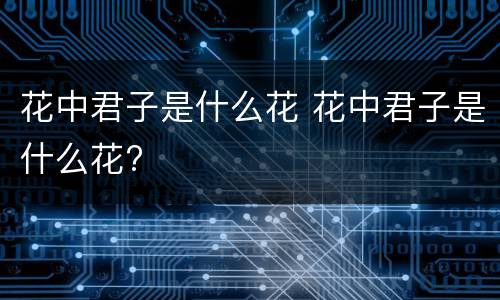 花中君子是什么花 花中君子是什么花?