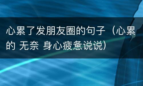 心累了发朋友圈的句子（心累的 无奈 身心疲惫说说）