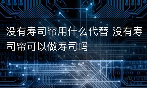 没有寿司帘用什么代替 没有寿司帘可以做寿司吗
