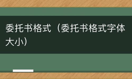 委托书格式（委托书格式字体大小）
