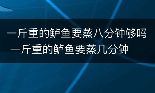 一斤重的鲈鱼要蒸八分钟够吗 一斤重的鲈鱼要蒸几分钟