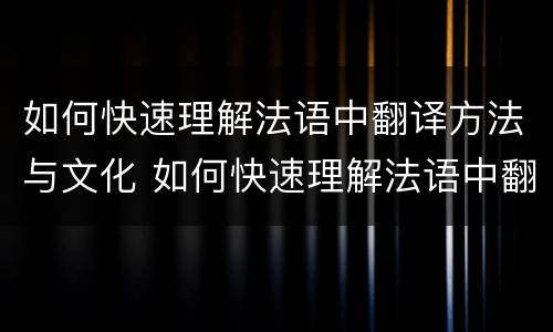 如何快速理解法语中翻译方法与文化 如何快速理解法语中翻译方法与文化知识