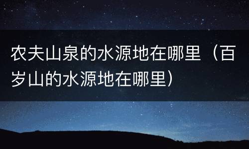 农夫山泉的水源地在哪里（百岁山的水源地在哪里）