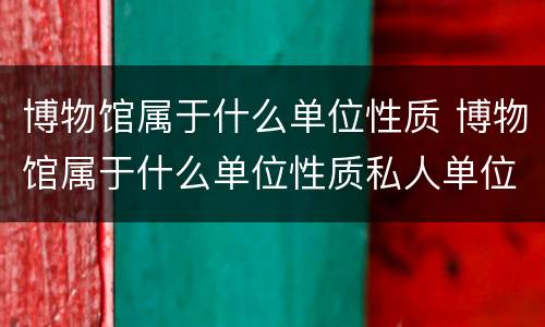 博物馆属于什么单位性质 博物馆属于什么单位性质私人单位