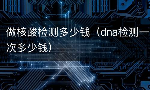 做核酸检测多少钱（dna检测一次多少钱）