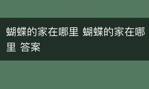 蝴蝶的家在哪里 蝴蝶的家在哪里 答案