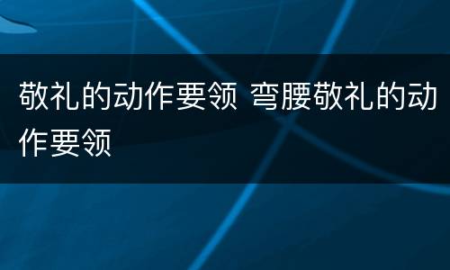 敬礼的动作要领 弯腰敬礼的动作要领