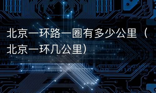 北京一环路一圈有多少公里（北京一环几公里）
