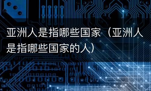 亚洲人是指哪些国家（亚洲人是指哪些国家的人）